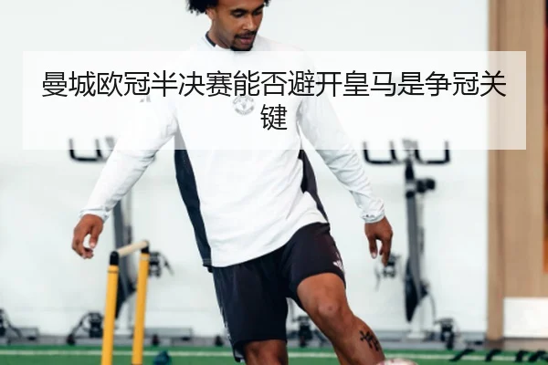 曼城欧冠半决赛能否避开皇马是争冠关键